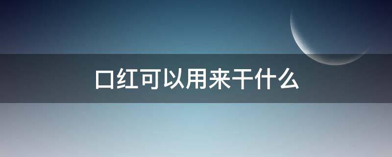 口红可以用来干什么（口红可以用来干啥）
