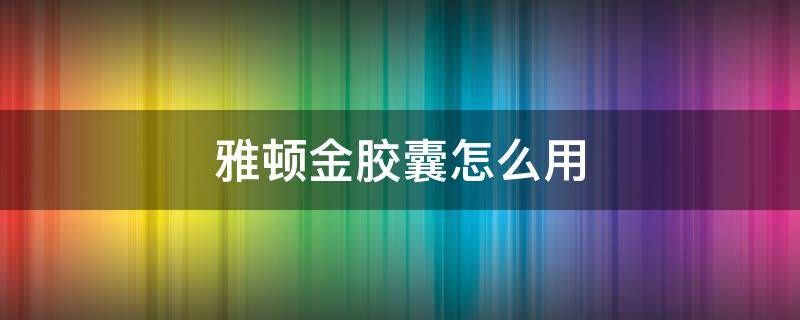 雅顿金胶囊怎么用 雅顿金胶囊适合什么年龄