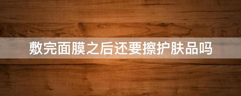 敷完面膜之后还要擦护肤品吗（敷完面膜后还需要擦护肤品吗）
