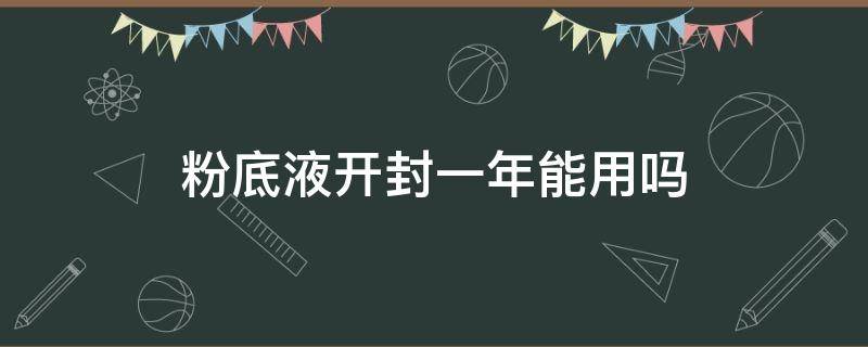 粉底液开封一年能用吗 粉底液开封一年能用吗还能用吗