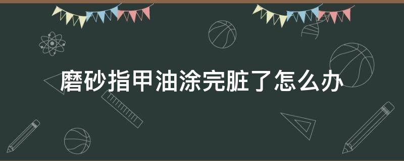 磨砂指甲油涂完脏了怎么办 磨砂指甲油涂完脏了怎么办小妙招