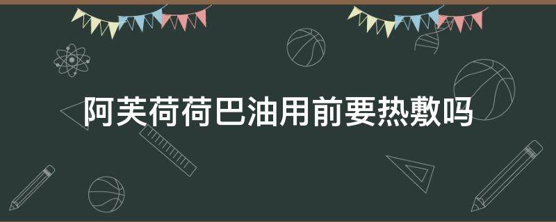 阿芙荷荷巴油用前要热敷吗 阿芙荷荷巴油用前要热敷吗还是冷敷