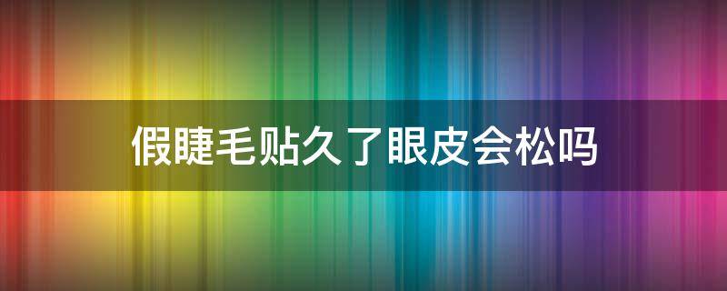 假睫毛贴久了眼皮会松吗 假睫毛贴久了眼皮会松吗