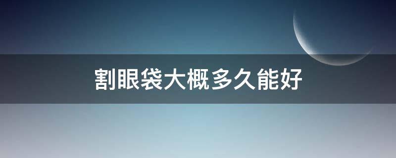 割眼袋大概多久能好（割眼袋一般多久恢复）