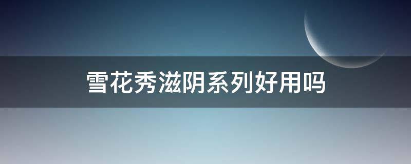 雪花秀滋阴系列好用吗 雪花秀滋阴系列好用吗?