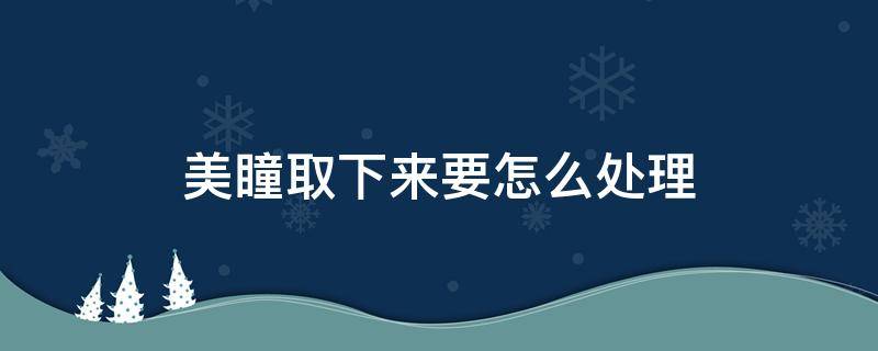 美瞳取下来要怎么处理（美瞳摘下来了怎么办）