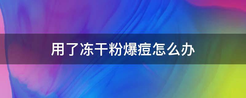 用了冻干粉爆痘怎么办（用了冻干粉爆痘是什么原因）