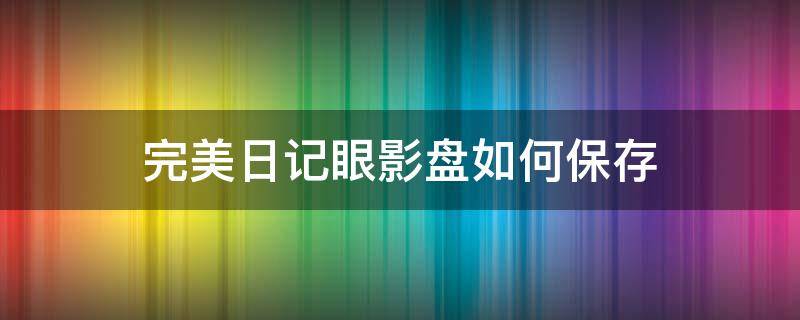 完美日记眼影盘如何保存 完美日记眼影盘保质期是多久