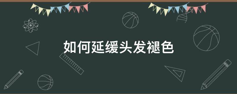 如何延缓头发褪色（如何延缓头发褪色）