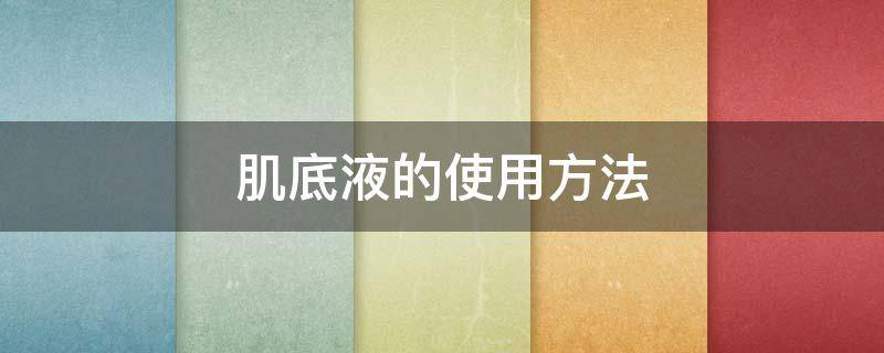 肌底液的使用方法（肌底液的使用方法和用量）