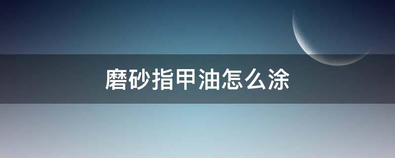 磨砂指甲油怎么涂 磨砂指甲油怎么涂上去