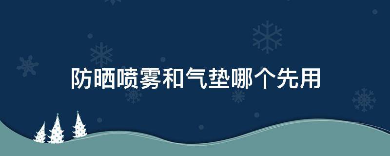 防晒喷雾和气垫哪个先用（防晒喷雾和气垫哪个先用好）