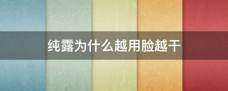纯露为什么越用脸越干（纯露越用皮肤越干）