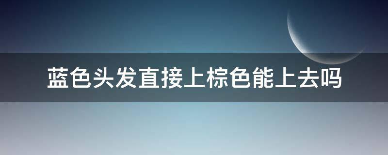 蓝色头发直接上棕色能上去吗 蓝色头发直接染棕色能上去吗