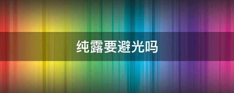 纯露要避光吗（纯露需要遮光瓶保存吗）
