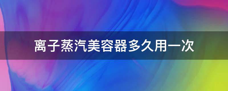 离子蒸汽美容器多久用一次（离子蒸汽美容器价格）