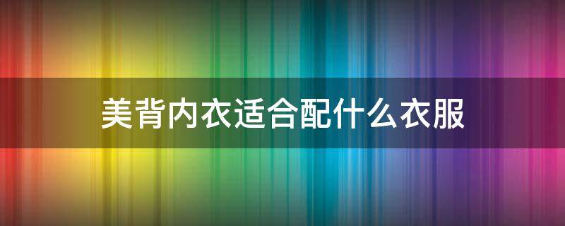 美背内衣适合配什么衣服（美背内衣适合配什么衣服图片）
