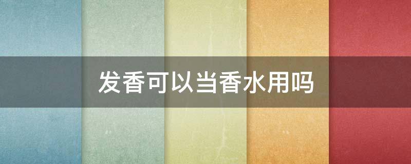 发香可以当香水用吗 发香可以当香水用吗女生
