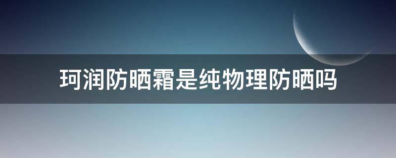 珂润防晒霜是纯物理防晒吗（珂润防晒霜是纯物理防晒吗知乎）