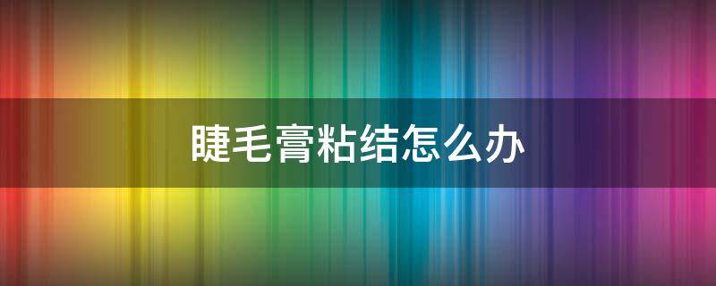 睫毛膏粘结怎么办 睫毛膏粘结怎么办视频