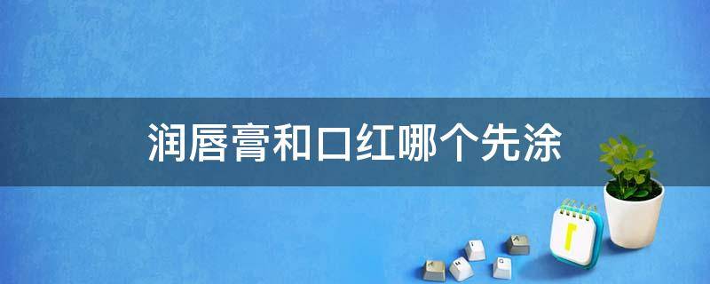 润唇膏和口红哪个先涂 润唇膏和口红哪个先涂好