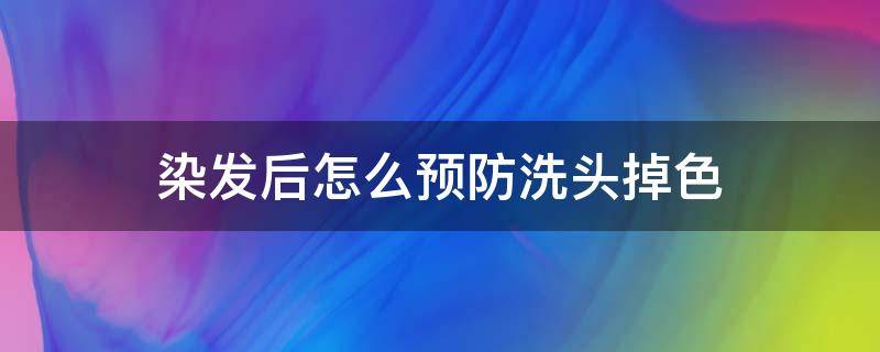 染发后怎么预防洗头掉色（染发后怎么预防洗头掉色严重）