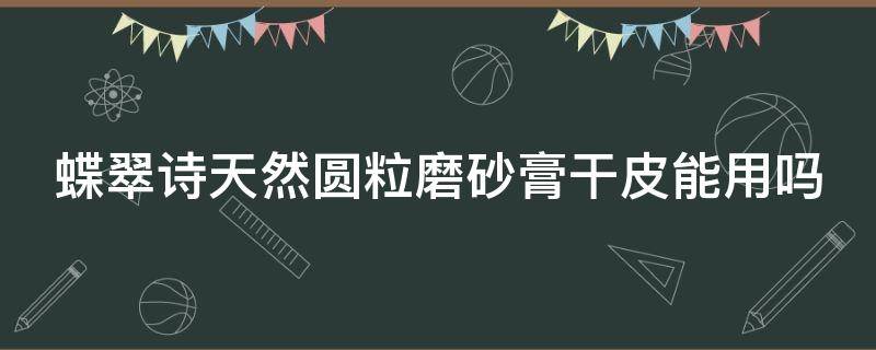 蝶翠诗天然圆粒磨砂膏干皮能用吗 蝶翠诗净白矿物泥面膜怎么样