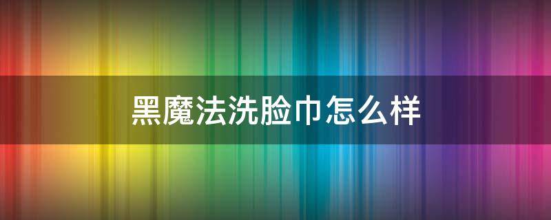 黑魔法洗脸巾怎么样 黑魔法洗脸巾是什么牌子