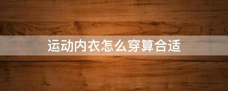 运动内衣怎么穿算合适 运动内衣要怎么穿才正确