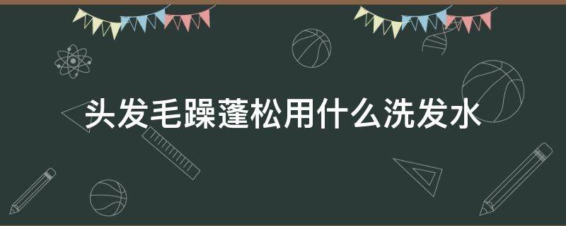头发毛躁蓬松用什么洗发水 头发毛躁蓬松用什么洗发水最好