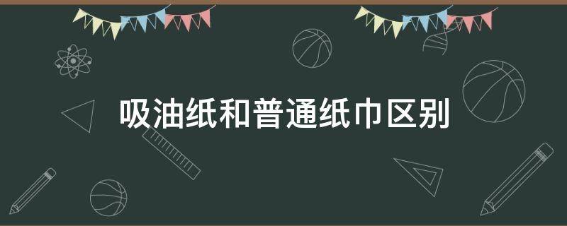 吸油纸和普通纸巾区别 吸油纸和普通纸巾区别大吗