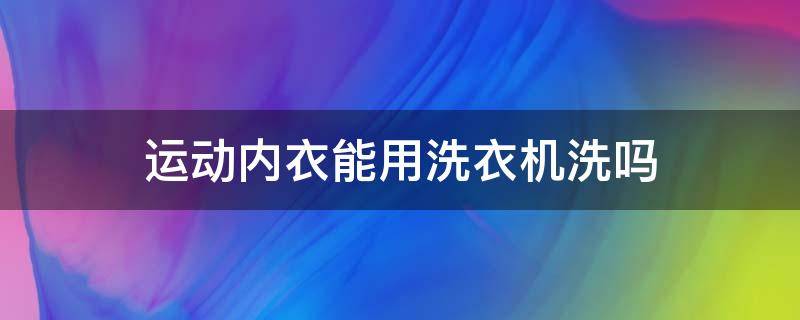 运动内衣能用洗衣机洗吗 运动内衣可以日常