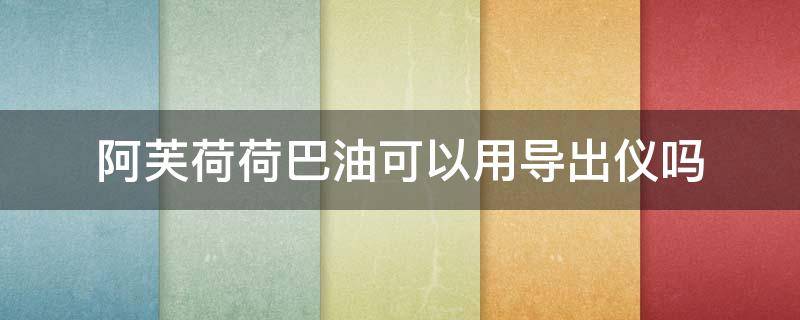 阿芙荷荷巴油可以用导出仪吗（阿芙荷荷巴油使用步骤）