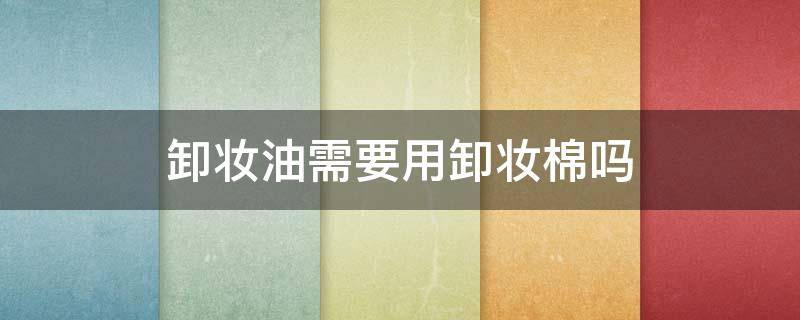卸妆油需要用卸妆棉吗（卸妆油需要用卸妆棉吗女生）