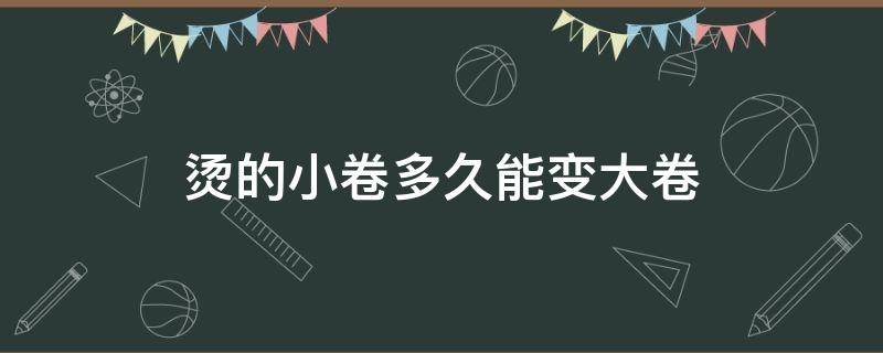 烫的小卷多久能变大卷（烫完小卷怎么变大卷）