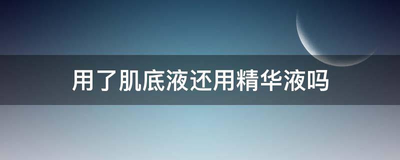 用了肌底液还用精华液吗（肌底液用完之后还用精华吗）