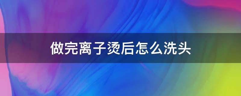 做完离子烫后怎么洗头 做完离子烫洗头了怎么办