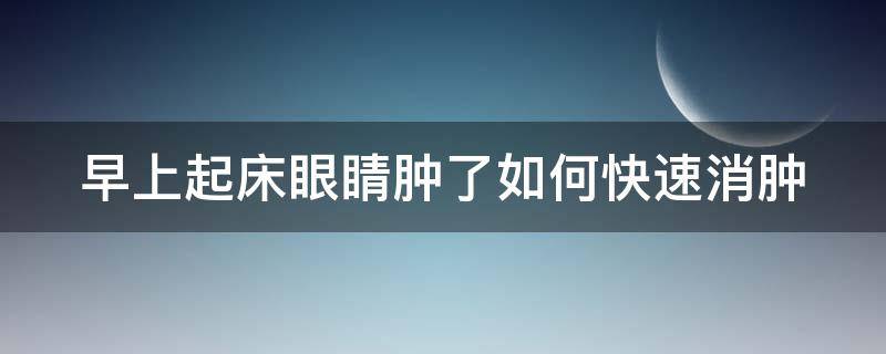 早上起床眼睛肿了如何快速消肿（早上起床眼睛肿了怎么能快速消肿）