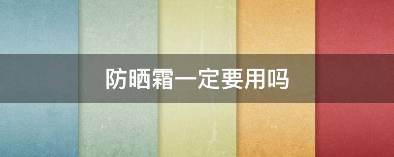 防晒霜一定要用吗（防晒霜有必要天天涂吗）