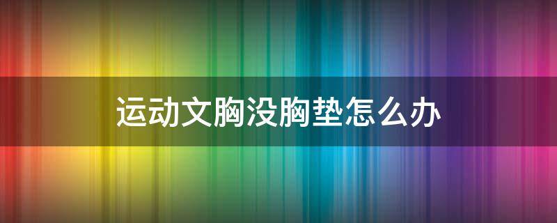 运动文胸没胸垫怎么办 运动文胸有胸垫的还是没胸垫的好