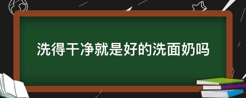 洗得干净就是好的洗面奶吗（洗得干净就是好的洗面奶吗女生）