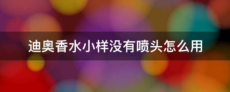 迪奥香水小样没有喷头怎么用 迪奥香水小样没有喷头怎么用的