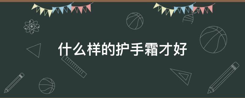 什么样的护手霜才好（什么样的护手霜才好用一点）