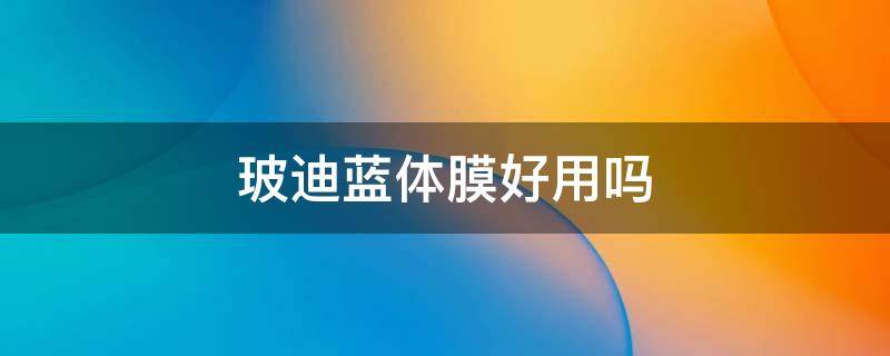 玻迪蓝体膜好用吗（玻迪蓝体膜怎么样）
