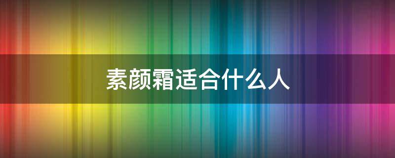 素颜霜适合什么人（素颜霜适合什么人使用）