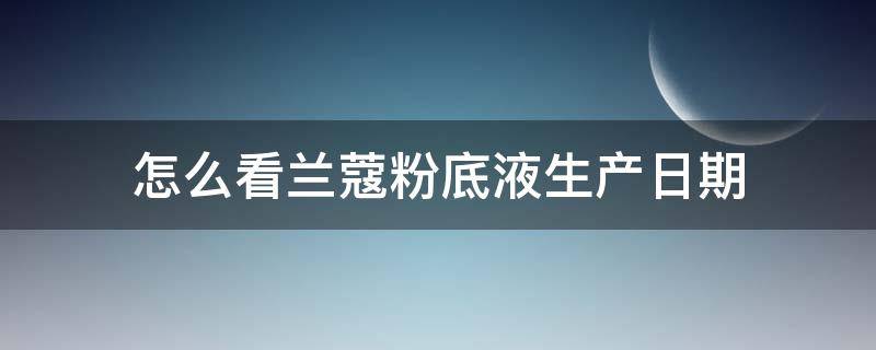 怎么看兰蔻粉底液生产日期 兰蔻粉底液查生产日期