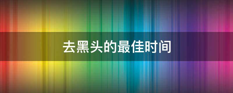 去黑头的最佳时间（去黑头最佳时间是早上还是晚上）