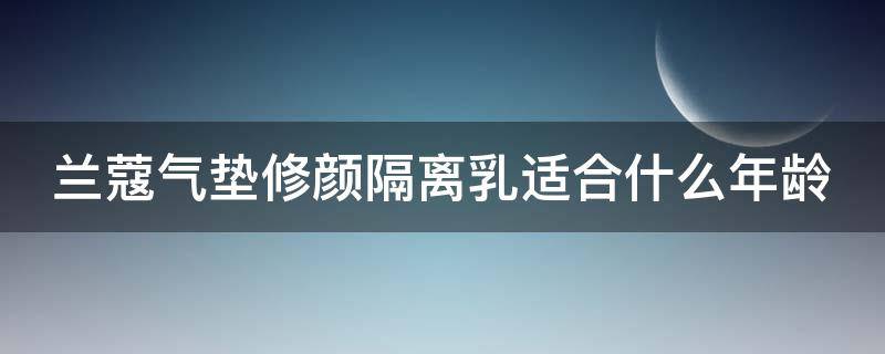 兰蔻气垫修颜隔离乳适合什么年龄 兰蔻气垫修颜隔离乳适合什么年龄用