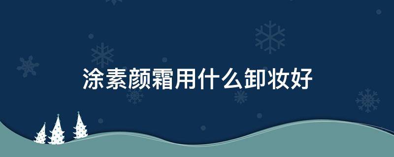 涂素颜霜用什么卸妆好 涂素颜霜用什么卸妆好用