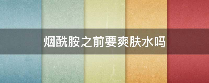烟酰胺之前要爽肤水吗 烟酰胺之前要爽肤水吗怎么用